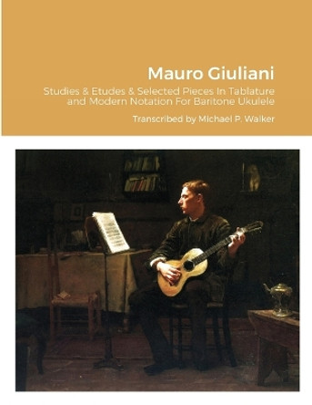 Mauro Giuliani Studies & Etudes Opus 50, Opus 48 and Selected Pieces In Tablature and Modern Notation For Baritone Ukulele by Michael Walker 9781716466861