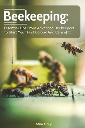 Beekeeping: Essential Tips from Advanced Beekeepers to Start your First Colony and Care of It: (beekeeping for beginners) by Mila Grey 9781717009715