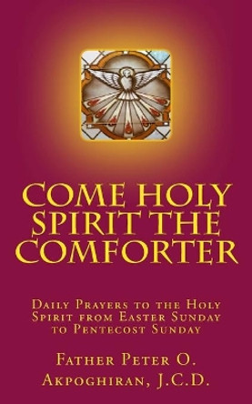 Come Holy Spirit The Comforter: Daily Prayers to the Holy Spirit from Easter Sunday to Pentecost Sunday by Peter O Akpoghiran 9781717547736