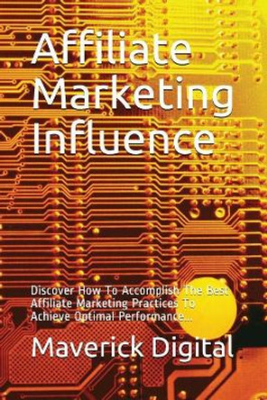 Affiliate Marketing Influence: Discover How to Accomplish the Best Affiliate Marketing Practices to Achieve Optimal Performance... by Maverick Digital 9781717780546