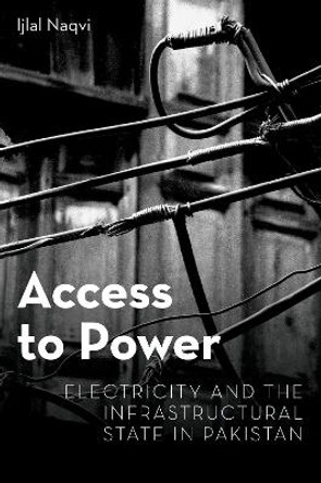 Access to Power: Electricity and the Infrastructural State in Pakistan by Ijlal Naqvi