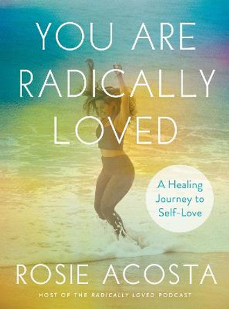 You Are Radically Loved: A Healing Journey to Self-Love by Rosie Acosta