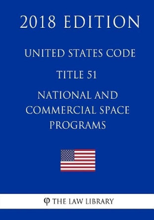 United States Code - Title 51 - National and Commercial Space Programs (2018 Edition) by The Law Library 9781718600119