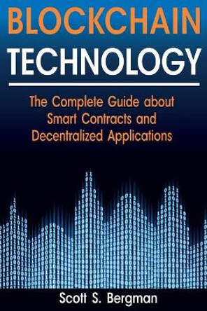 Blockchain Technology: The Complete Guide about Smart Contracts and Decentralized Applications (Blockchain Technology, Blockchain Basics, ICO Investing, Ethereum Cryptocurrency, Blockchain Wallet) by Scott S Bergman 9781718668379