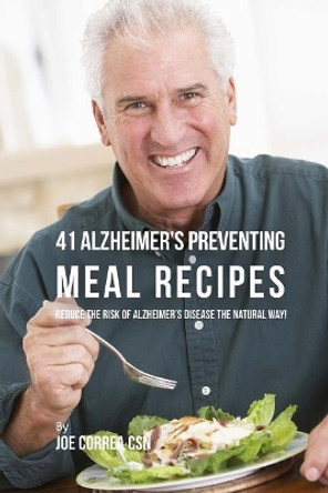 41 Alzheimer's Preventing Meal Recipes: Reduce the Risk of Alzheimer's Disease the Natural Way! by Joe Correa Csn 9781718731318