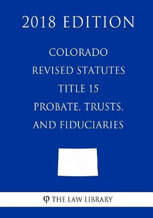 Colorado Revised Statutes - Title 15 - Probate, Trusts, and Fiduciaries (2018 Edition) by The Law Library 9781719202886