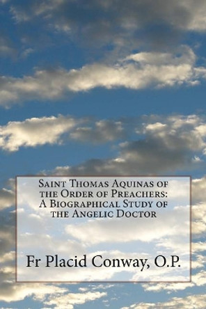 Saint Thomas Aquinas of the Order of Preachers: A Biographical Study of the Angelic Doctor by Placid Conway O P 9781719430357