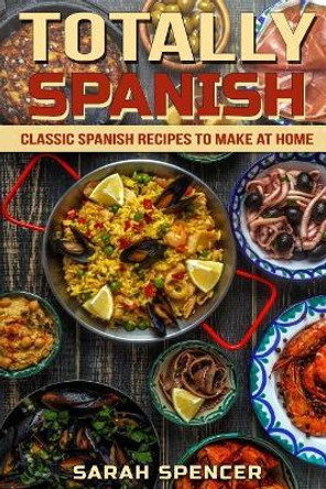Totally Spanish: Classic Spanish Recipes to Make at Home by Sarah Spencer 9781720029793