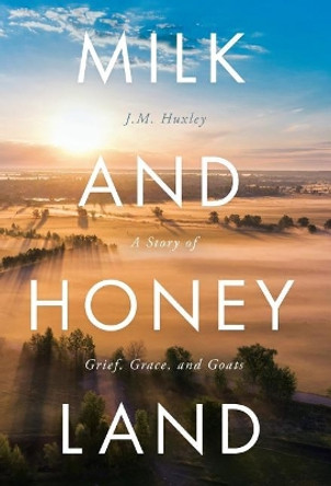 Milk and Honey Land: A Story of Grief, Grace, and Goats by J Huxley 9781640856486