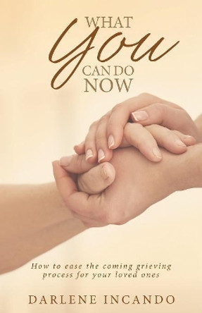 What You Can Do Now: How to Ease the Coming Grieving Process for Your Loved Ones by Darlene Incando 9781640881051