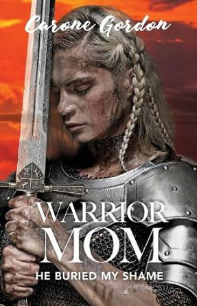 Warrior Mom: He Buried My Shame by Carone Gordon 9781640881556