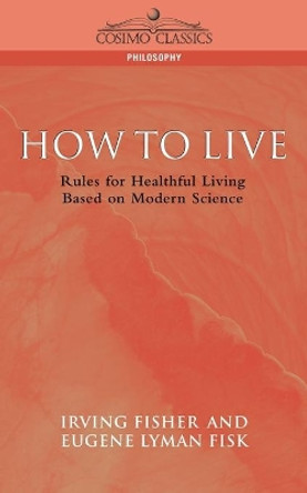 How to Live: Rules for Healthful Living Based on Modern Science by Eugene Lyman Fisk 9781596050358