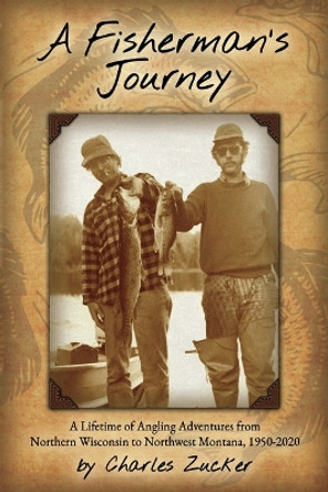 Fisherman's Journey: A Lifetime of Angling Adventures from Northern Wisconsin to Northwest Montana, 1950-2000 by Charles Zucker 9781591523154