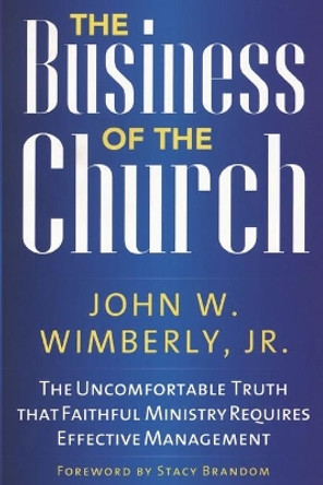 The Business of the Church: The Uncomfortable Truth that Faithful Ministry Requires Effective Management by John W. Wimberly 9781566994040