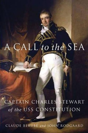 A Call to the Sea: Captain Charles Stewart of the USS Constitution by Claude Berube 9781574885187