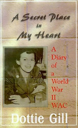 A Secret Place in My Heart: A Diary of a World War II WAC by Dottie Gill 9781583489857