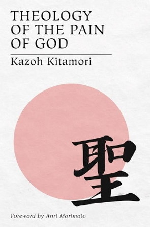 Theology of the Pain of God: The First Original Theology From Japan by Kazoh Kitamori 9781597522564