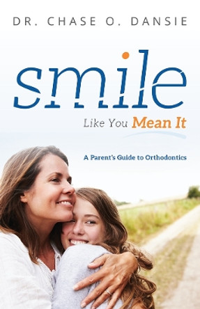 Smile Like You Mean It: A Parent's Guide to Orthodontics by Dr Chase O Dansie 9781599329390