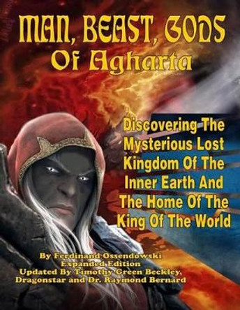 Man, Beast, Gods of Agharta: Discovering The Mysterious Lost Kingdom Of The Inner Earth And The Home Of The King Of The World by Raymond Bernard 9781606110478