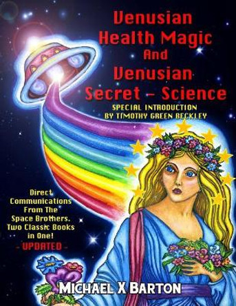 Venusian Health Magic and Venusian Secret Science: Direct Communications from the Space Brothers - Two Classic Books in One - Updated by Michael X Barton 9781606112441