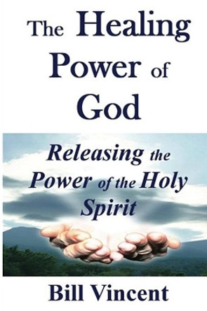 The Healing Power of God: Releasing the Power of the Holy Spirit by Bill Vincent 9781607969815