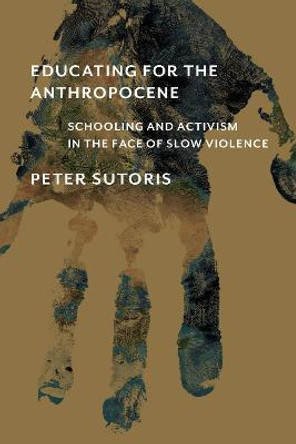 Educating for the Anthropocene: Schooling and Activism in the Face of Slow Violence by Peter Sutoris