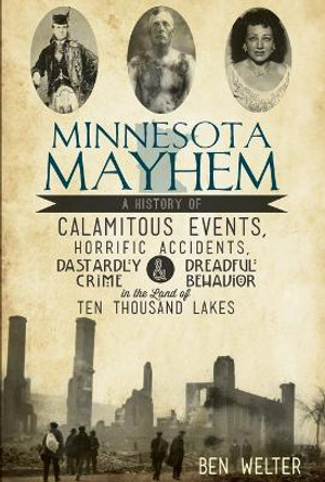 Minnesota Mayhem: A History of Calamitous Events, Horrific Accidents, Dastardly Crime & Dreadful Behavior in the Land of Ten Thousand Lakes by Ben Welter 9781609495978