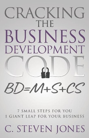 Cracking the Business Development Code: 7 Small Steps for You, 1 Giant Leap for Your Business by C Steven Jones 9781613145197