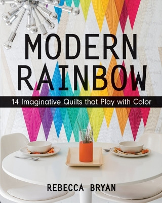 Modern Rainbow: 14 Imaginative Quilts That Play with Color by Rebecca Bryan 9781617450181