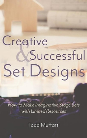 Creative and Successful Set Designs: How to Make Imaginative Sets with Limited Resources by Todd Muffatti 9781620236093