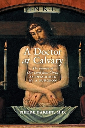 A Doctor at Calvary: The Passion of Our Lord Jesus Christ as Described by a Surgeon by Pierre Barbet 9781621387022