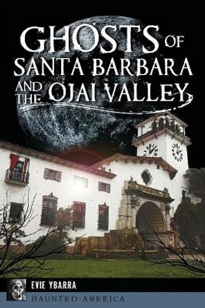 Ghosts of Santa Barbara and the Ojai Valley by Evie Ybarra 9781625859495