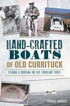 Hand-Crafted Boats of Old Currituck: Fishing & Boating on the Carolina Coast by Travis Morris 9781626196483