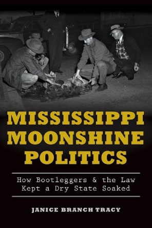 Mississippi Moonshine Politics:: How Bootleggers & the Law Kept a Dry State Soaked by Janice Branch Tracy 9781626197602