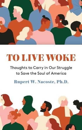 To Live Woke: Thoughts to Carry in Our Struggle to Save the Soul of America by Rupert Nacoste 9781627202688