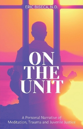 On The Unit: A Personal Narrative of Meditation, Trauma and Juvenile Justice by Eric Biseca 9781639887439
