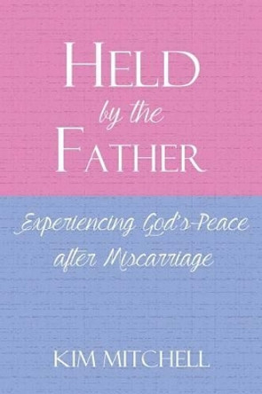 Held by the Father: Experiencing God S Peace After Miscarriage by Kim Mitchell 9781630731304