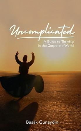 UNCOMPLICATED - A Guide to Thriving in the Corporate World by Basak Gunaydin 9781633022546