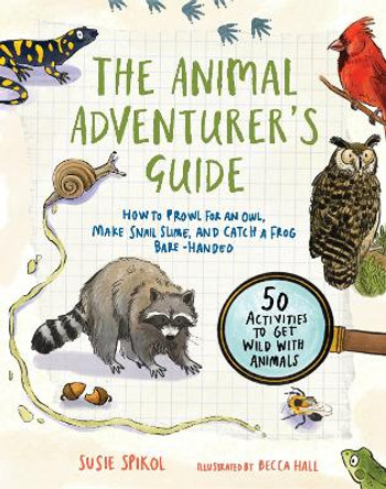 The Animal Adventurer's Guide: How to Prowl for an Owl, Make Snail Slime, and Catch a Frog Bare-Handed-50 Activities to Get Wild with Animals by Susie Spikol