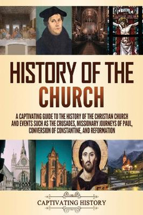 History of the Church: A Captivating Guide to the History of the Christian Church and Events Such as the Crusades, Missionary Journeys of Paul, Conversion of Constantine, and Reformation by Captivating History 9781637162507