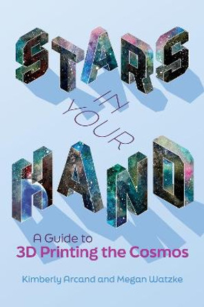 Stars in Your Hand: A Guide to 3D Printing the Cosmos by Kimberly Arcand