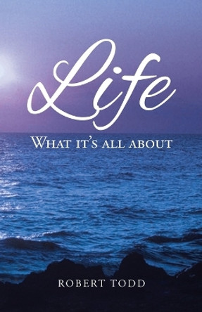 Life: What it's all about by Robert Todd 9781638122333