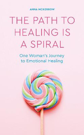 The Path to Healing is a Spiral: One woman's journey to emotional healing by Anna McKerrow