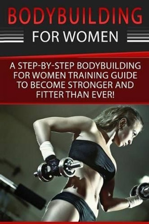 Bodybuilding For Women: A Step-By-Step Beginners Bodybuilding For Women Training Guide To Become Stronger And Fitter Than Ever! by Simone Cotter 9781534812741