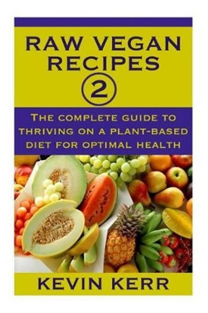Raw Vegan Recipes 2: The complete guide to thriving on a plant-based diet for optimal physical health. by Kevin Kerr 9781507727409