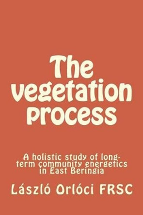 The vegetation process: A holistic study of long-term community energetics in East Beringia by Laszlo Orloci 9781499142068