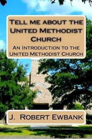 Tell Me About the United Methodist Church: An Introduction to the United Methodist Church by J Robert Ewbank 9781514726921