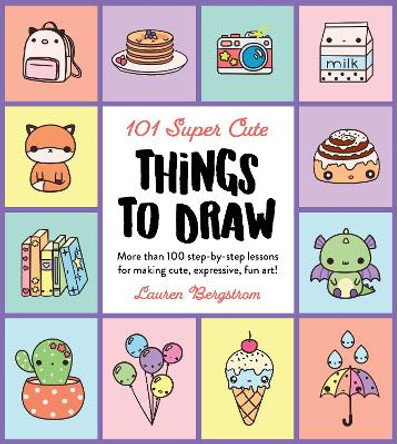 101 Super Cute Things to Draw: More than 100 step-by-step lessons for making cute, expressive, fun art! by Lauren Bergstrom