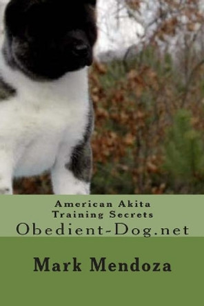 American Akita Training Secrets: Obedient-Dog.net by Mark Mendoza 9781502852311