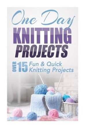 One Day Knitting Projects: Over 15 Fun & Quick Knitting Projects by Elizabeth Taylor 9781505626452